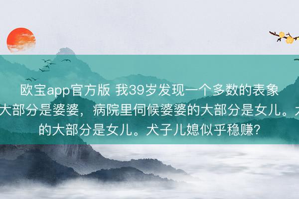 欧宝app官方版 我39岁发现一个多数的表象：公园里带孙子的大部分是婆婆，病院里伺候婆婆的大部分是女儿。犬子儿媳似乎稳赚？