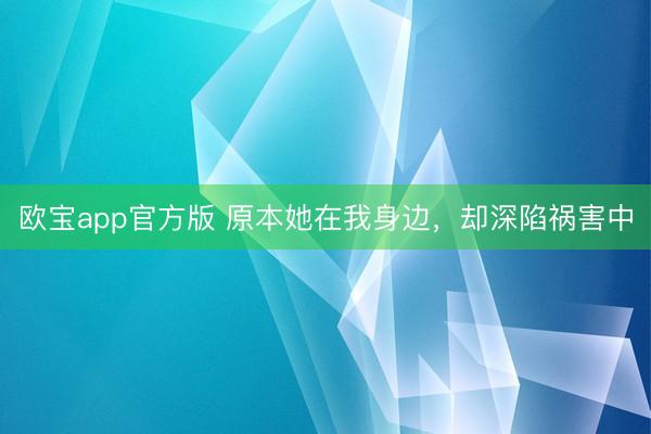 欧宝app官方版 原本她在我身边，却深陷祸害中