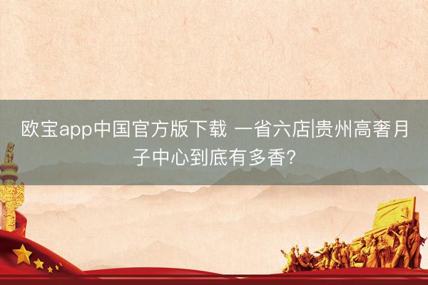 欧宝app中国官方版下载 一省六店|贵州高奢月子中心到底有多香?