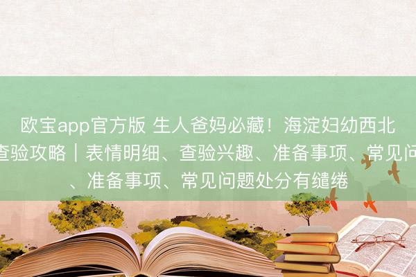 欧宝app官方版 生人爸妈必藏！海淀妇幼西北旺产后 42 天查验攻略｜表情明细、查验兴趣、准备事项、常见问题处分有缱绻