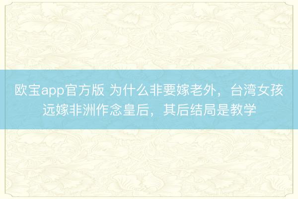 欧宝app官方版 为什么非要嫁老外，台湾女孩远嫁非洲作念皇后，其后结局是教学