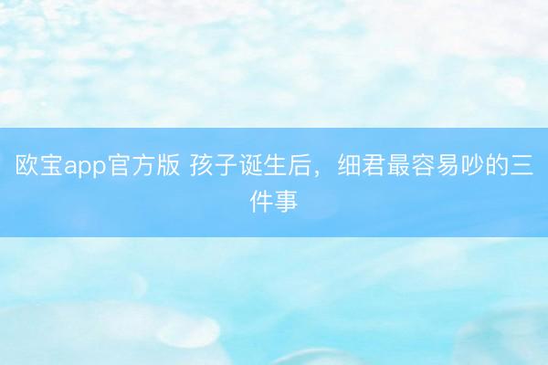 欧宝app官方版 孩子诞生后，细君最容易吵的三件事