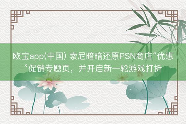 欧宝app(中国) 索尼暗暗还原PSN商店“优惠”促销专题页，并开启新一轮游戏打折