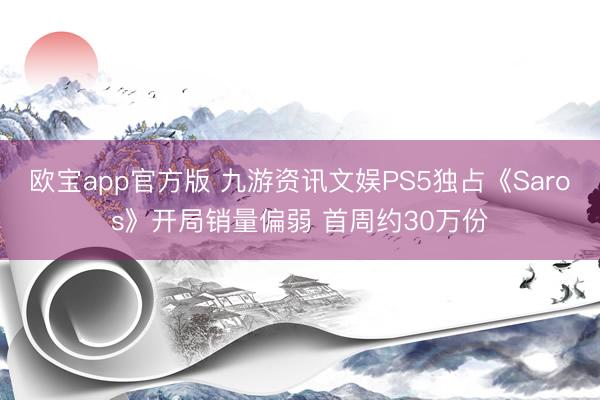 欧宝app官方版 九游资讯文娱PS5独占《Saros》开局销量偏弱 首周约30万份