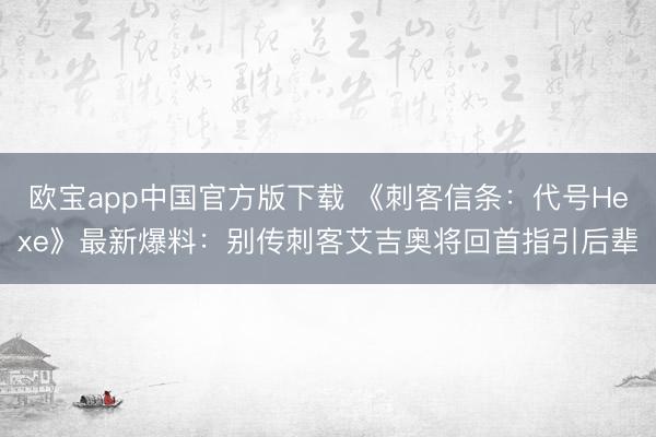 欧宝app中国官方版下载 《刺客信条：代号Hexe》最新爆料：别传刺客艾吉奥将回首指引后辈