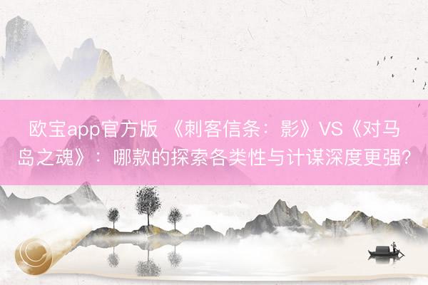 欧宝app官方版 《刺客信条：影》VS《对马岛之魂》：哪款的探索各类性与计谋深度更强？