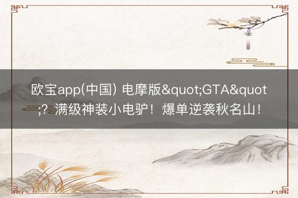 欧宝app(中国) 电摩版"GTA"？满级神装小电驴！爆单逆袭秋名山！