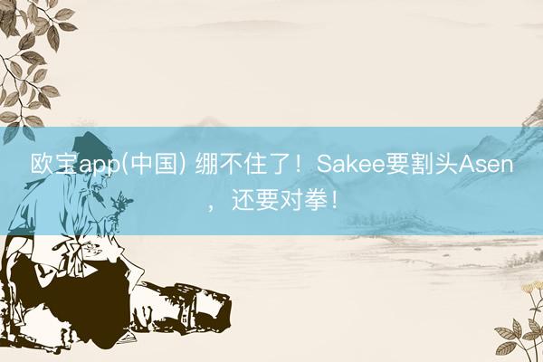 欧宝app(中国) 绷不住了！Sakee要割头Asen，还要对拳！
