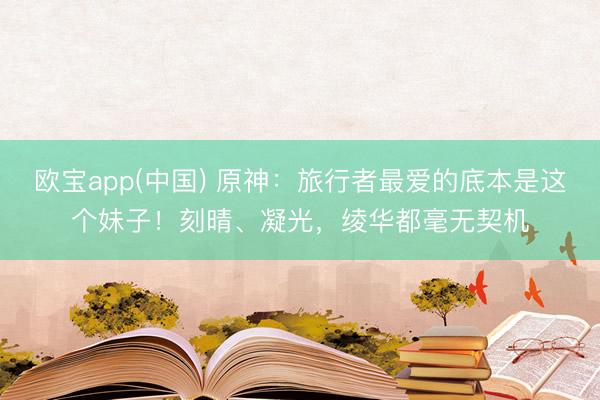 欧宝app(中国) 原神：旅行者最爱的底本是这个妹子！刻晴、凝光，绫华都毫无契机