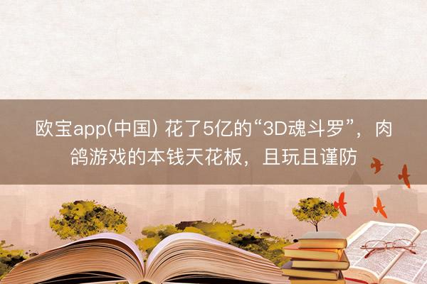 欧宝app(中国) 花了5亿的“3D魂斗罗”，肉鸽游戏的本钱天花板，且玩且谨防
