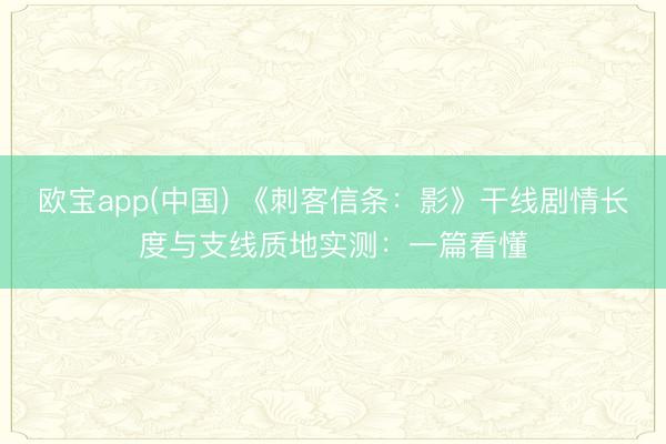 欧宝app(中国) 《刺客信条：影》干线剧情长度与支线质地实测：一篇看懂