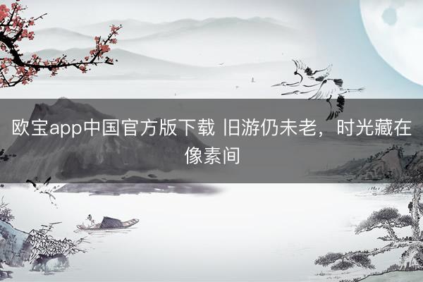 欧宝app中国官方版下载 旧游仍未老，时光藏在像素间