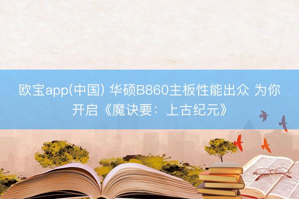 欧宝app(中国) 华硕B860主板性能出众 为你开启《魔诀要：上古纪元》
