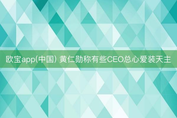 欧宝app(中国) 黄仁勋称有些CEO总心爱装天主