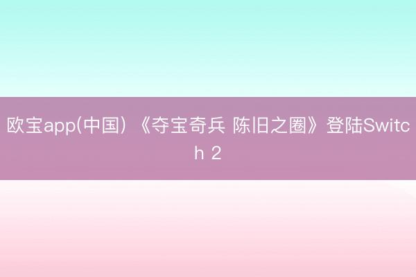 欧宝app(中国) 《夺宝奇兵 陈旧之圈》登陆Switch 2