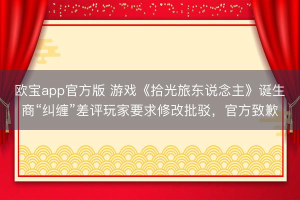 欧宝app官方版 游戏《拾光旅东说念主》诞生商“纠缠”差评玩家要求修改批驳，官方致歉