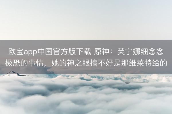 欧宝app中国官方版下载 原神：芙宁娜细念念极恐的事情，她的神之眼搞不好是那维莱特给的