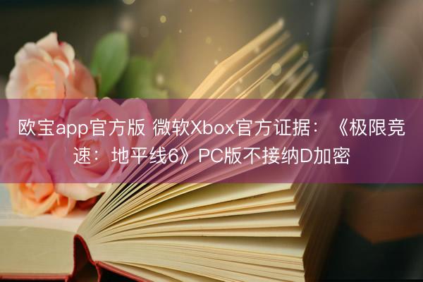 欧宝app官方版 微软Xbox官方证据：《极限竞速：地平线6》PC版不接纳D加密