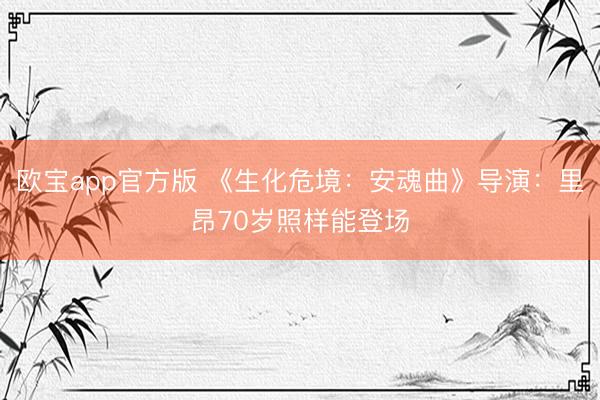欧宝app官方版 《生化危境：安魂曲》导演：里昂70岁照样能登场