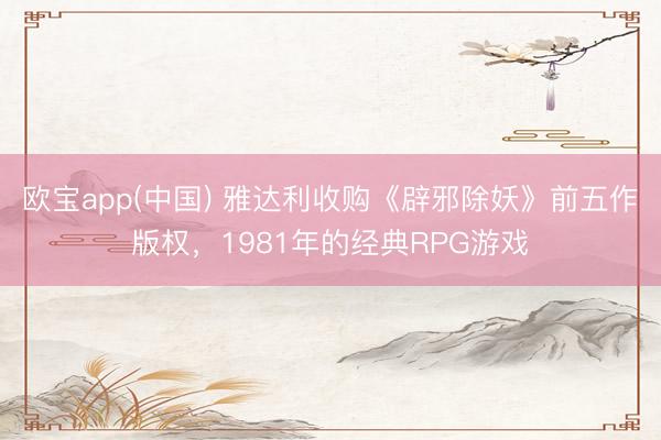 欧宝app(中国) 雅达利收购《辟邪除妖》前五作版权，1981年的经典RPG游戏