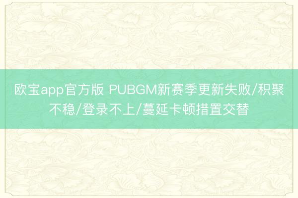 欧宝app官方版 PUBGM新赛季更新失败/积聚不稳/登录不上/蔓延卡顿措置交替