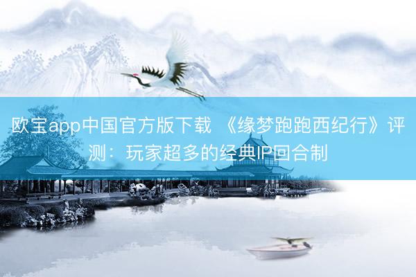 欧宝app中国官方版下载 《缘梦跑跑西纪行》评测：玩家超多的经典IP回合制