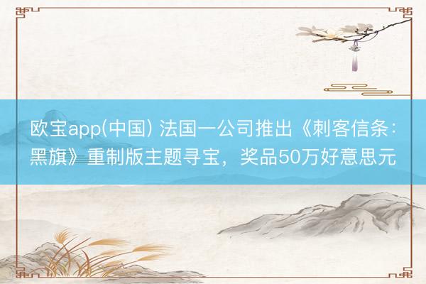 欧宝app(中国) 法国一公司推出《刺客信条：黑旗》重制版主题寻宝，奖品50万好意思元