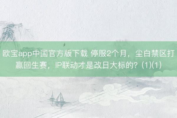 欧宝app中国官方版下载 停服2个月，尘白禁区打赢回生赛，IP联动才是改日大标的？(1)(1)