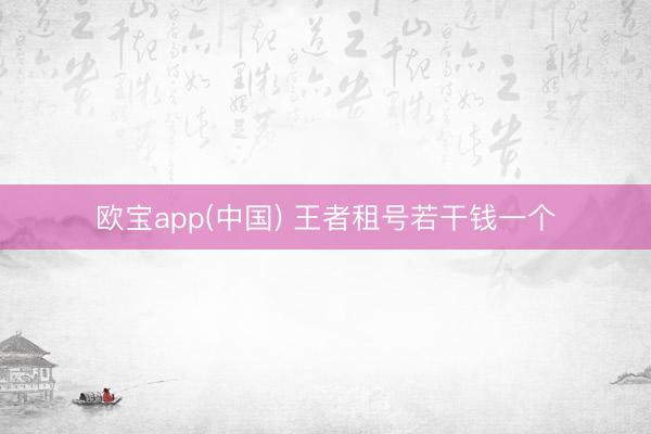 欧宝app(中国) 王者租号若干钱一个