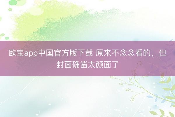 欧宝app中国官方版下载 原来不念念看的，但封面确凿太颜面了