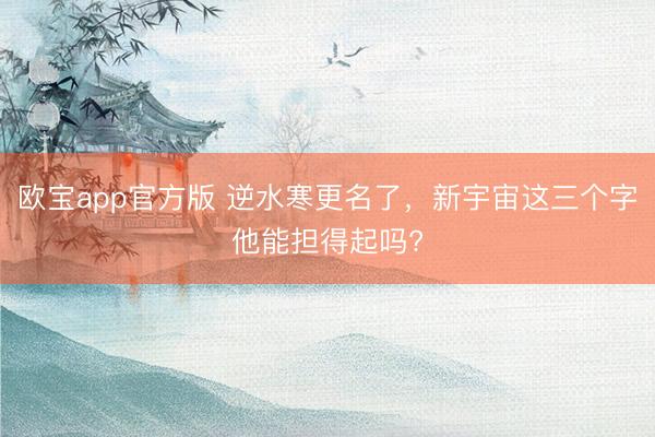 欧宝app官方版 逆水寒更名了，新宇宙这三个字他能担得起吗?