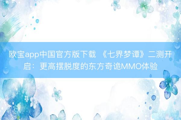 欧宝app中国官方版下载 《七界梦谭》二测开启：更高摆脱度的东方奇诡MMO体验