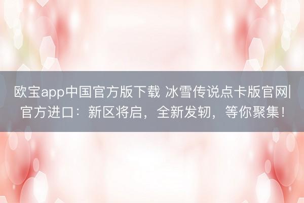 欧宝app中国官方版下载 冰雪传说点卡版官网|官方进口：新区将启，全新发轫，等你聚集！