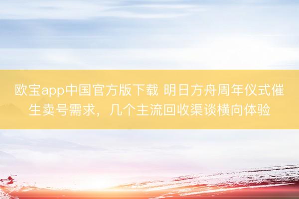 欧宝app中国官方版下载 明日方舟周年仪式催生卖号需求,几个主流回收渠谈横向体验