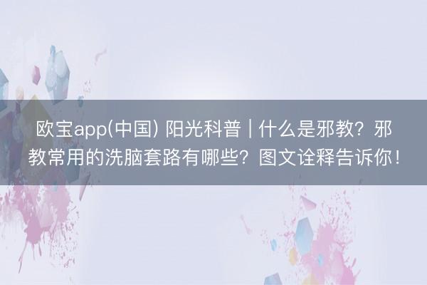 欧宝app(中国) 阳光科普 | 什么是邪教？邪教常用的洗脑套路有哪些？图文诠释告诉你！