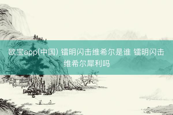 欧宝app(中国) 镭明闪击维希尔是谁 镭明闪击维希尔犀利吗