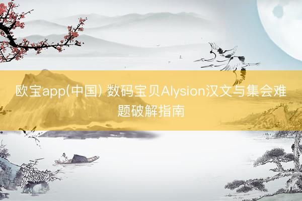 欧宝app(中国) 数码宝贝Alysion汉文与集会难题破解指南