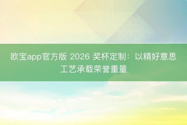 欧宝app官方版 2026 奖杯定制：以精好意思工艺承载荣誉重量