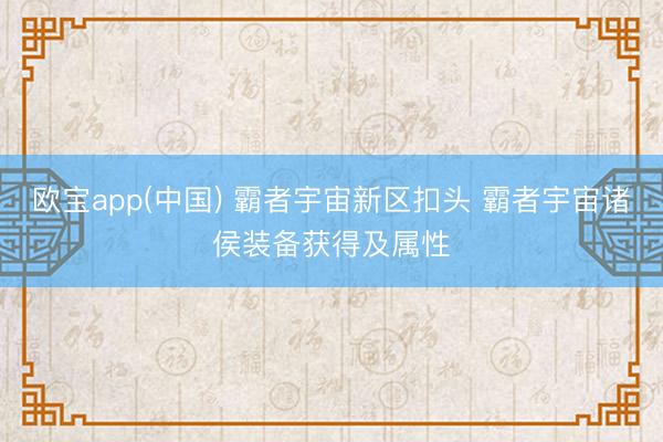 欧宝app(中国) 霸者宇宙新区扣头 霸者宇宙诸侯装备获得及属性