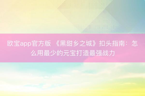 欧宝app官方版 《黑甜乡之城》扣头指南：怎么用最少的元宝打造最强战力