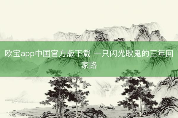 欧宝app中国官方版下载 一只闪光耿鬼的三年回家路