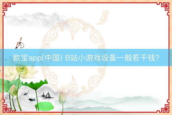 欧宝app(中国) B站小游戏设备一般若干钱？
