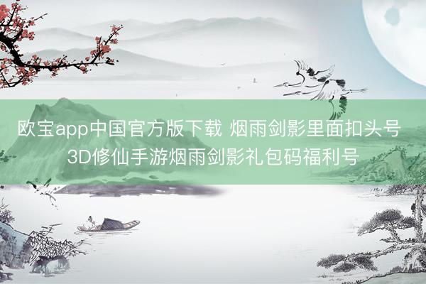 欧宝app中国官方版下载 烟雨剑影里面扣头号 3D修仙手游烟雨剑影礼包码福利号