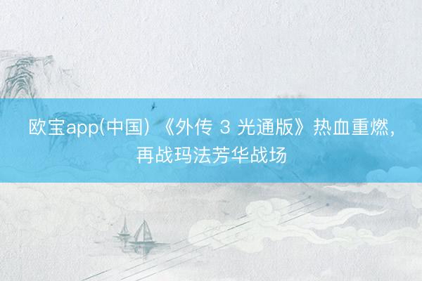 欧宝app(中国) 《外传 3 光通版》热血重燃，再战玛法芳华战场