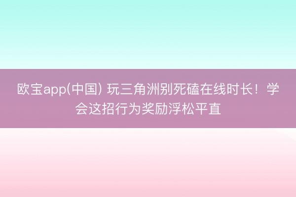 欧宝app(中国) 玩三角洲别死磕在线时长！学会这招行为奖励浮松平直