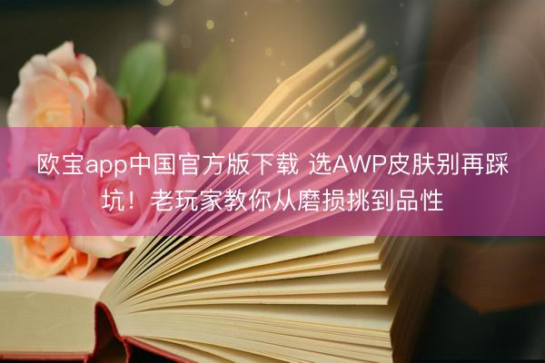 欧宝app中国官方版下载 选AWP皮肤别再踩坑！老玩家教你从磨损挑到品性