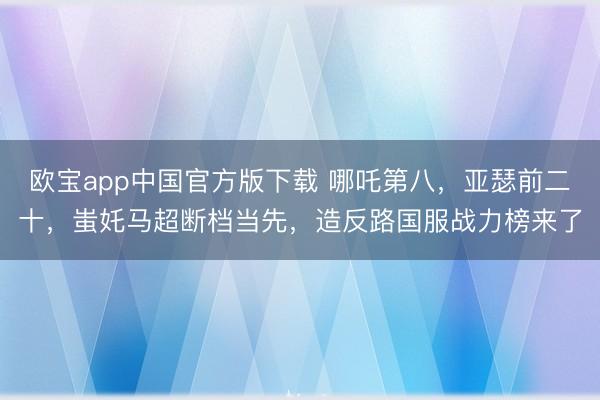 欧宝app中国官方版下载 哪吒第八，亚瑟前二十，蚩奼马超断档当先，造反路国服战力榜来了