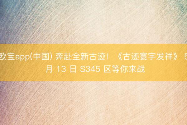 欧宝app(中国) 奔赴全新古迹！《古迹寰宇发祥》 5 月 13 日 S345 区等你来战