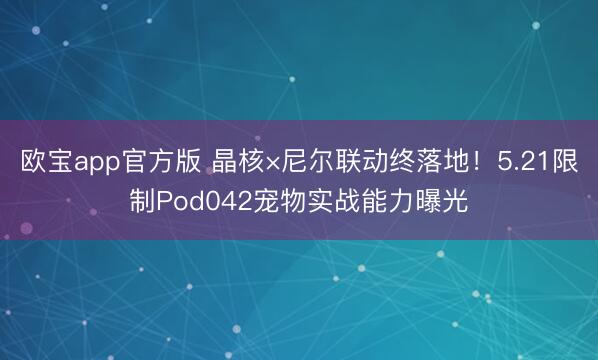欧宝app官方版 晶核×尼尔联动终落地！5.21限制Pod042宠物实战能力曝光