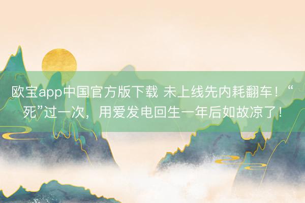 欧宝app中国官方版下载 未上线先内耗翻车！“死”过一次，用爱发电回生一年后如故凉了！